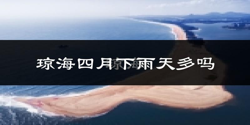 琼海四月下雨天多吗?琼海4月份降雨量多少?