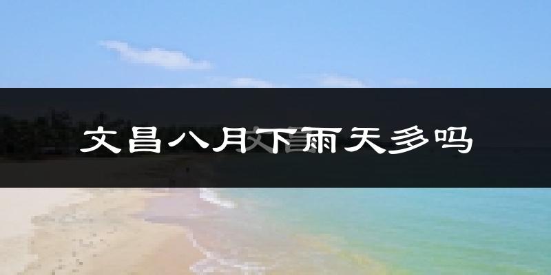 文昌八月下雨天多吗?文昌8月份降雨量多少?