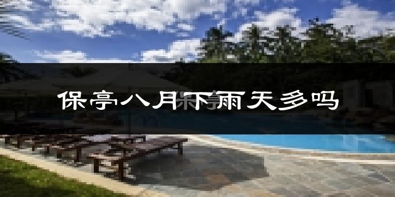 保亭八月下雨天多吗?保亭8月份降雨量多少?