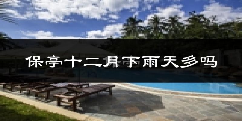 保亭十二月下雨天多吗?保亭12月份降雨量多少?