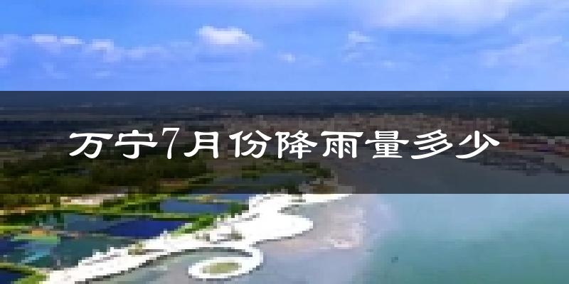 万宁7月份降雨量多少?万宁七月下雨多吗?