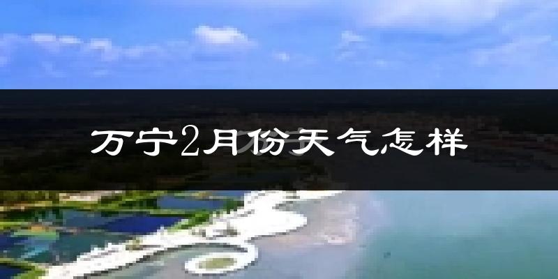 万宁市2月份天气如何?冷吗?