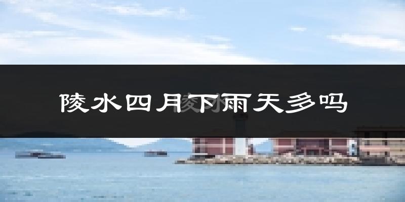 陵水四月下雨天多吗?陵水4月份降雨量多少?