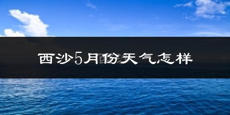 西沙5月份天气如何?很热吗?