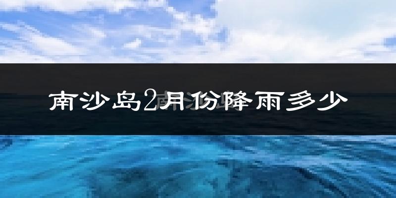 南沙岛2月份降雨多少?