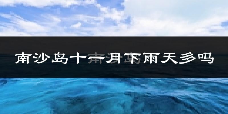 南沙岛十一月下雨天多吗?南沙岛11月份降雨量多少?