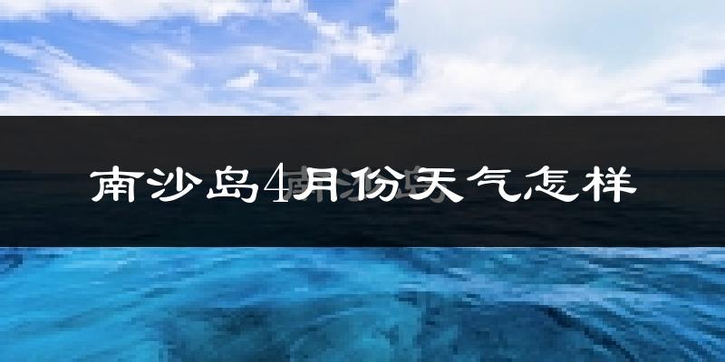 南沙岛4月份天气如何?很热吗?