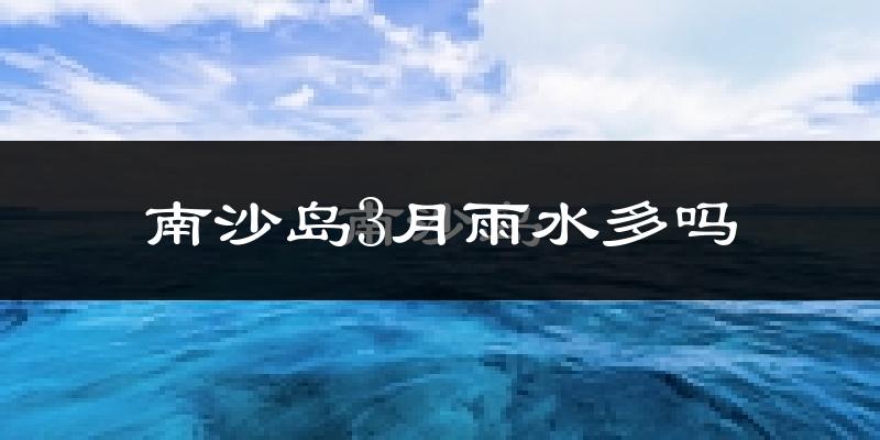南沙岛3月雨水多吗?
