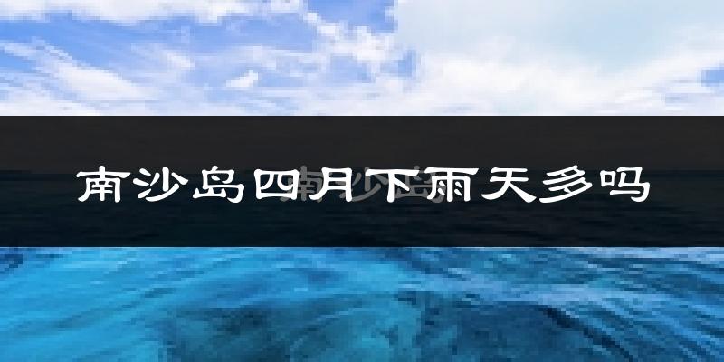 南沙岛四月下雨天多吗?南沙岛4月份降雨量多少?