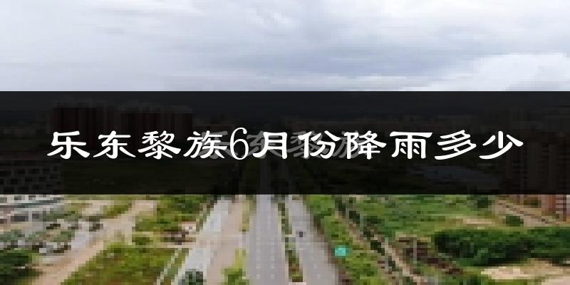 乐东黎族6月份降雨多少?