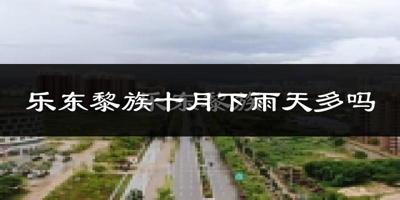 乐东黎族十月下雨天多吗?乐东黎族10月份降雨量多少?