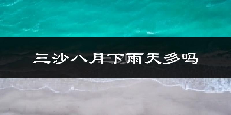 三沙八月下雨天多吗?三沙8月份降雨量多少?