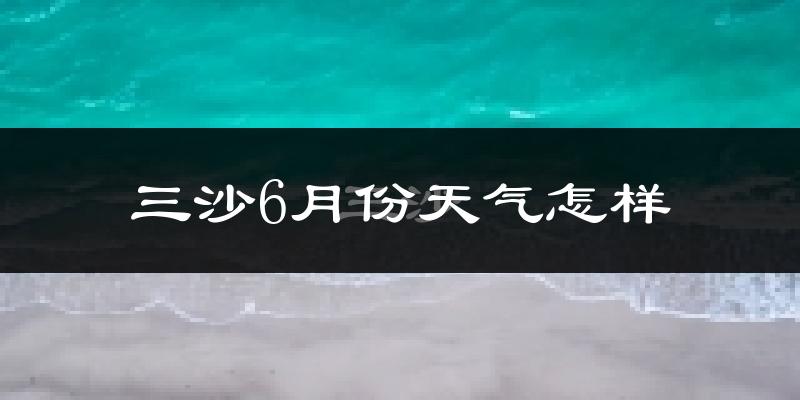 三沙市6月份天气如何?很热吗?