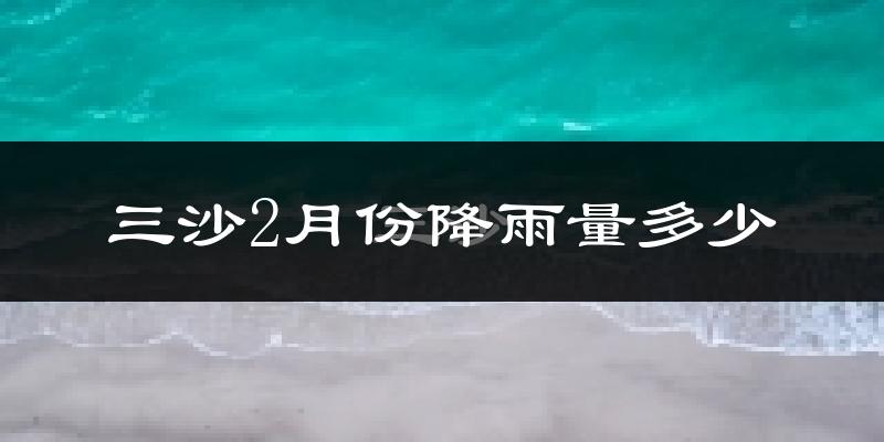 三沙2月份降雨量多少?三沙二月下雨多吗?