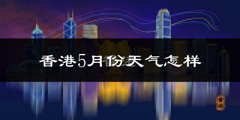 香港5月份天气如何?很热吗?