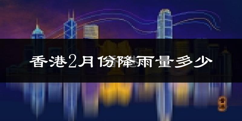 香港2月份降雨量多少?香港二月下雨多吗?