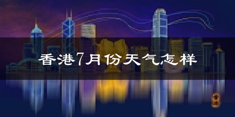 香港特别行政区7月份天气如何?很热吗?