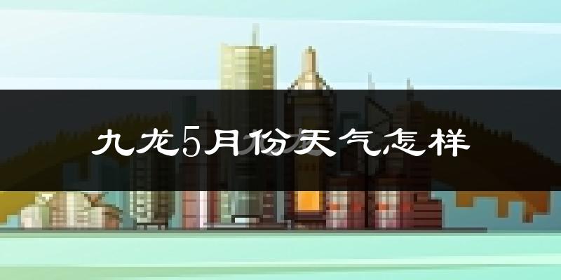 九龙5月份天气怎样?九龙五月冷不冷?