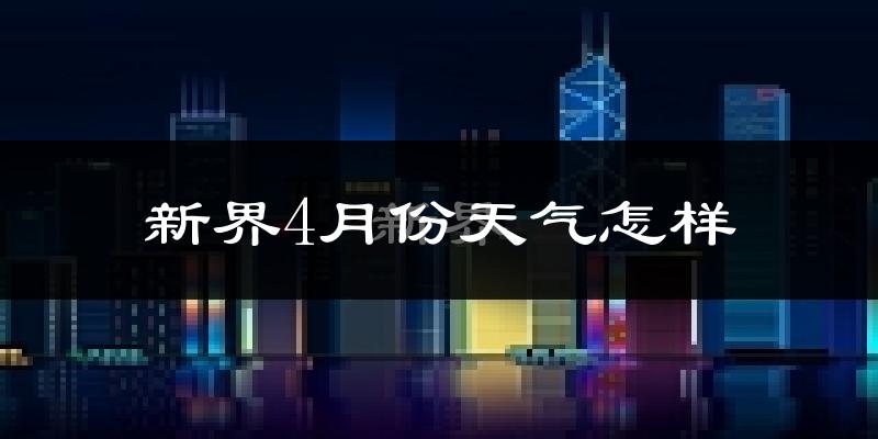 新界4月份天气怎样?新界四月冷不冷?