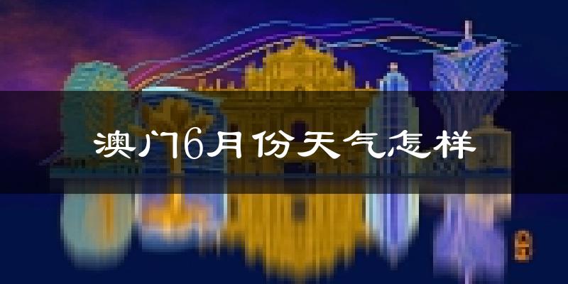 澳门6月份天气如何?很热吗?