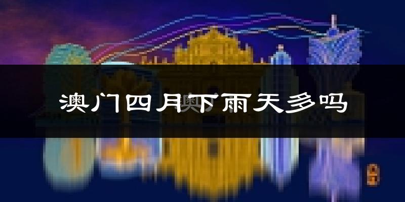 澳门四月下雨天多吗?澳门4月份降雨量多少?