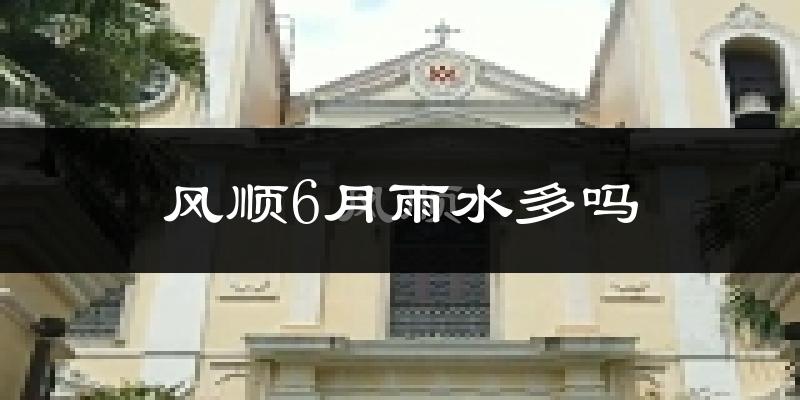 风顺6月雨水多吗?