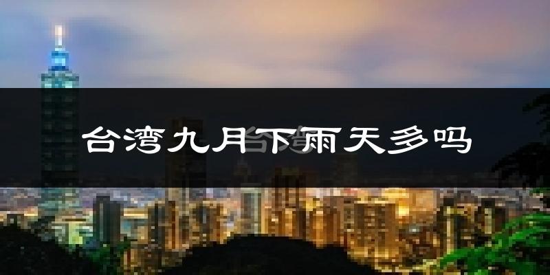台湾九月下雨天多吗?台湾9月份降雨量多少?