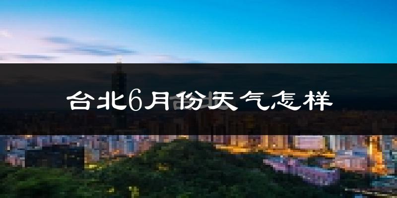 台北6月份天气如何?很热吗?