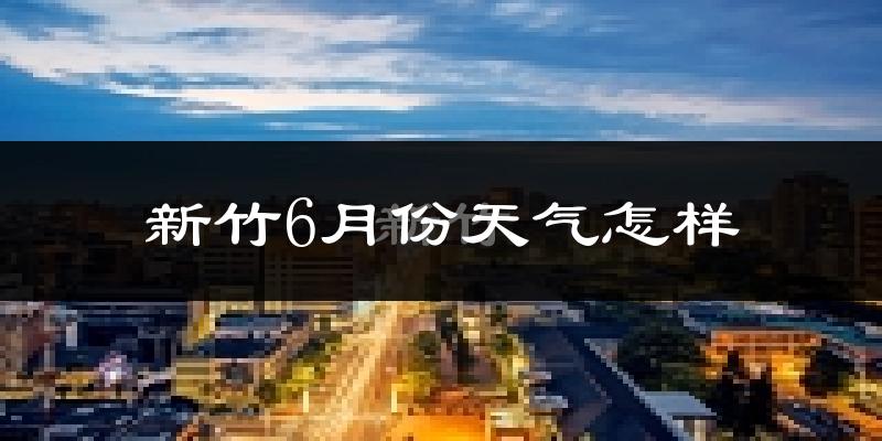 新竹6月份天气如何?很热吗?