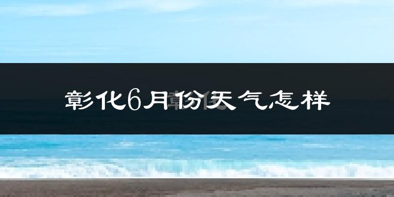 彰化县6月份天气如何?很热吗?