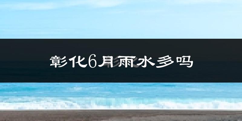 彰化6月雨水多吗?