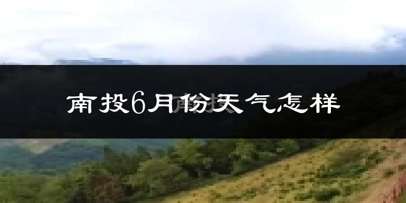南投县6月份天气如何?很热吗?