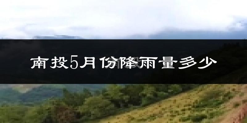 南投5月份降雨量多少?南投五月下雨多吗?