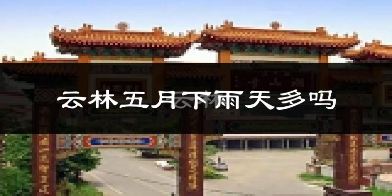云林五月下雨天多吗?云林5月份降雨量多少?
