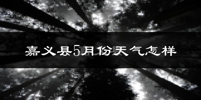 嘉义县5月份天气如何?会很热吗?
