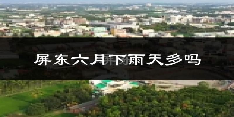 屏东六月下雨天多吗?屏东6月份降雨量多少?