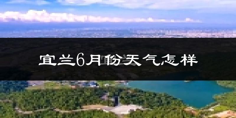 宜兰县6月份天气如何?很热吗?