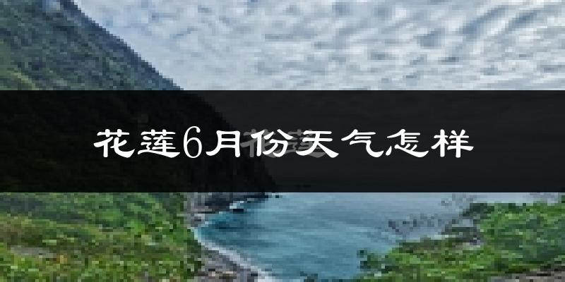 花莲6月份天气如何?很热吗?