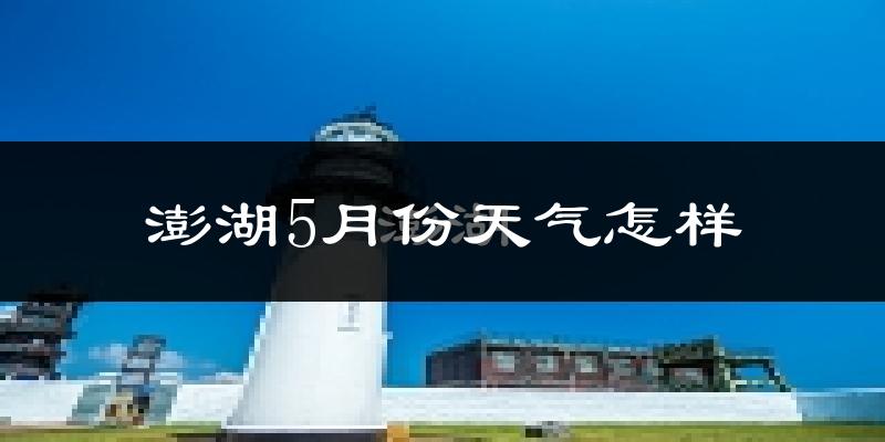 澎湖5月份天气如何?会很热吗?